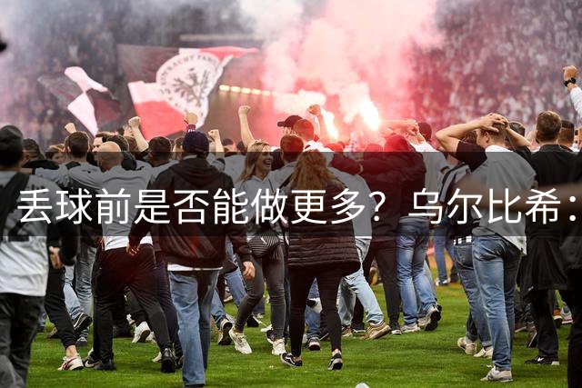 丢球前是否能做更多？乌尔比希：你守过门吗？那一球无解