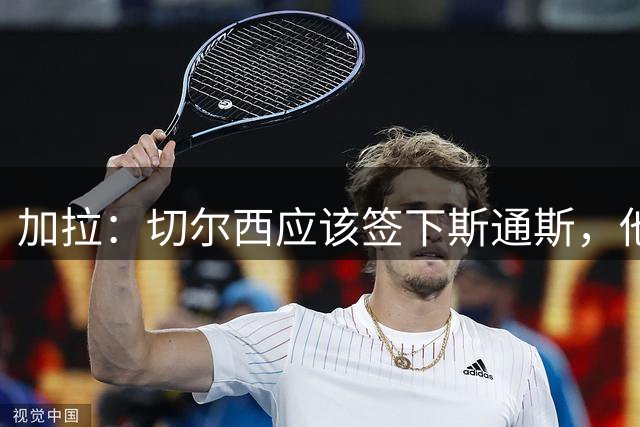 加拉：切尔西应该签下斯通斯，他能起到弟媳此前的作用