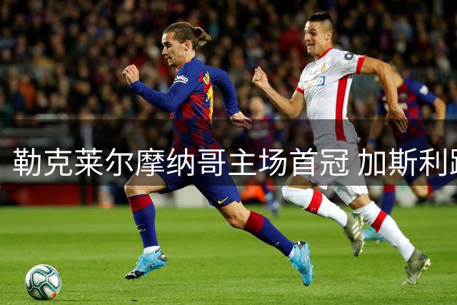 勒克莱尔摩纳哥主场首冠 加斯利跻身积分区