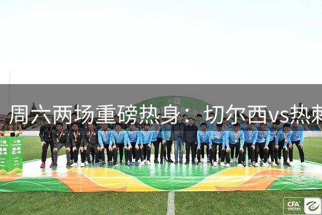 周六两场重磅热身：切尔西vs热刺、曼城vs国米，CBS体育免费直播
