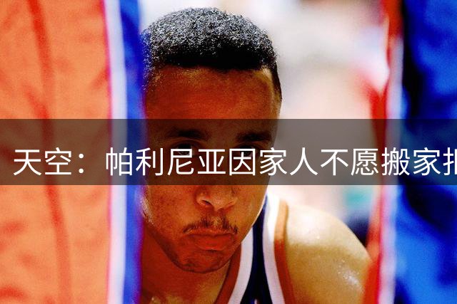天空：帕利尼亚因家人不愿搬家拒绝本菲卡 球员更可能去本菲卡