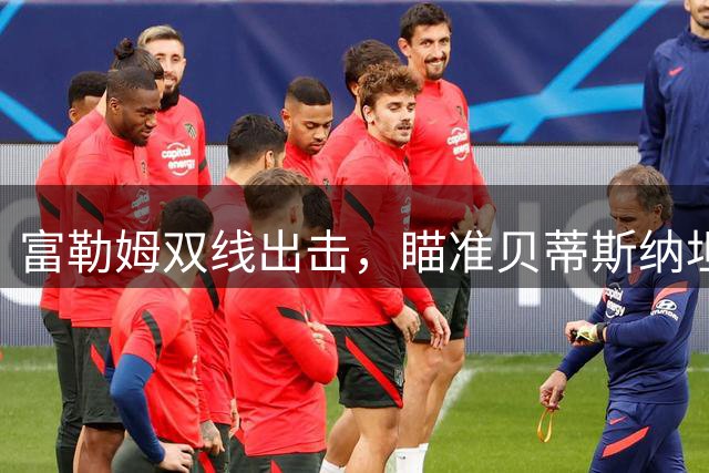 富勒姆双线出击，瞄准贝蒂斯纳坦与雷恩布德拉尔