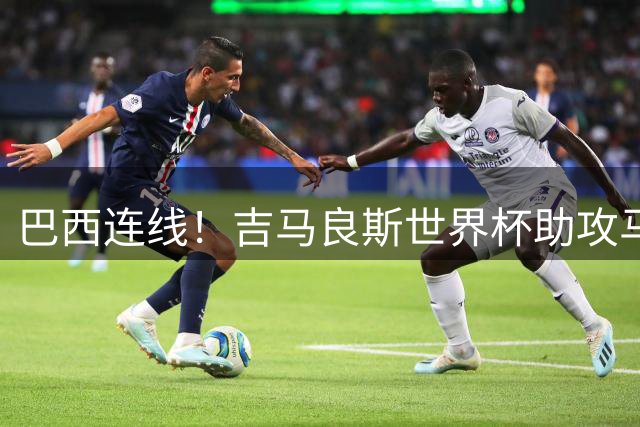 巴西连线！吉马良斯世界杯助攻马丁内利绝杀日本，现成俱乐部队友