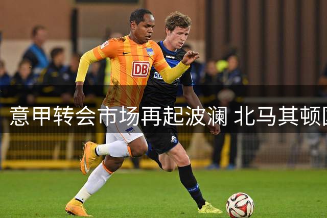 意甲转会市场再起波澜 北马其顿国脚埃尔马斯寻求新东家
