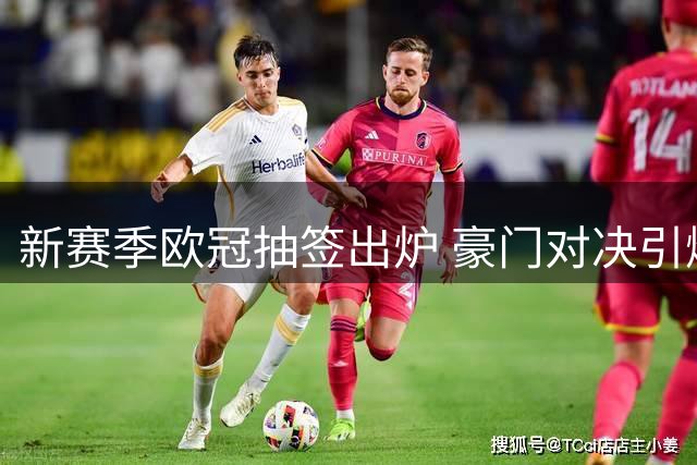 新赛季欧冠抽签出炉 豪门对决引爆看点