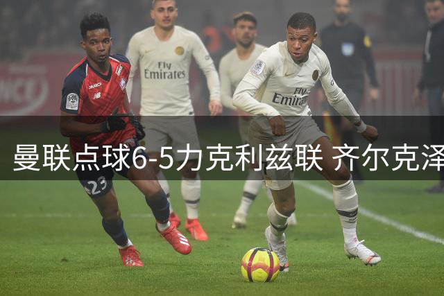 曼联点球6-5力克利兹联 齐尔克泽破门B费失点