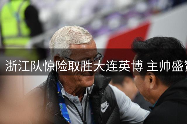浙江队惊险取胜大连英博 主帅盛赞球员自信表现