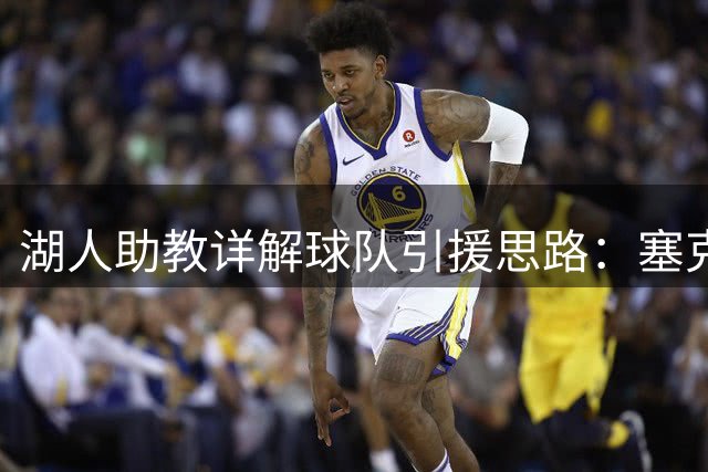 湖人助教详解球队引援思路：塞克斯顿与格莱姆斯补强关键