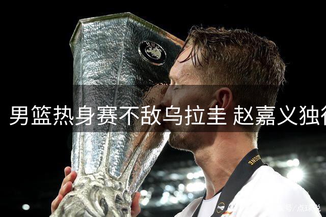 男篮热身赛不敌乌拉圭 赵嘉义独得17分难救主