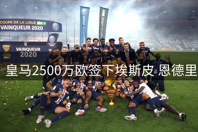 皇马2500万欧签下埃斯皮 恩德里克明确留队意愿