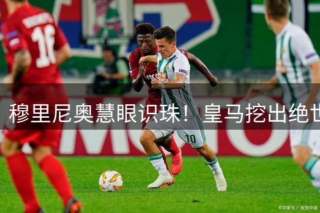 穆里尼奥慧眼识珠！皇马挖出绝世瑰宝！18 岁天才横空出世