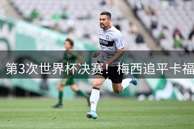 第3次世界杯决赛！梅西追平卡福成历史第二人——前面只有一人