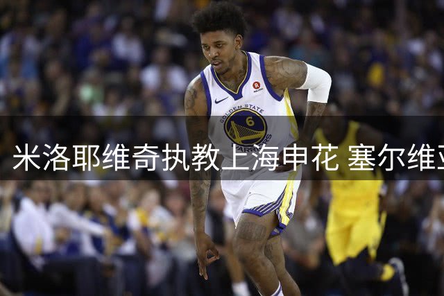 米洛耶维奇执教上海申花 塞尔维亚名帅携团队入驻