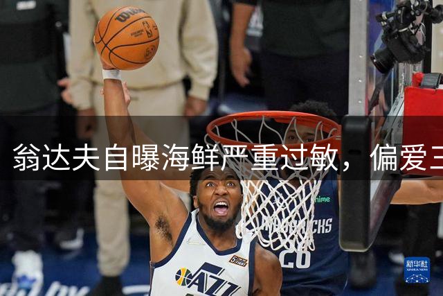 翁达夫自曝海鲜严重过敏，偏爱三文鱼与辛辣美食