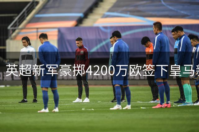 英超新军豪掷4200万欧签下皇马新星 合约锁定未来8年核心