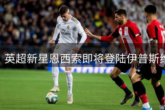 英超新星恩西索即将登陆伊普斯维奇