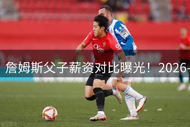 詹姆斯父子薪资对比曝光！2026-27赛季儿子收入超父亲六成