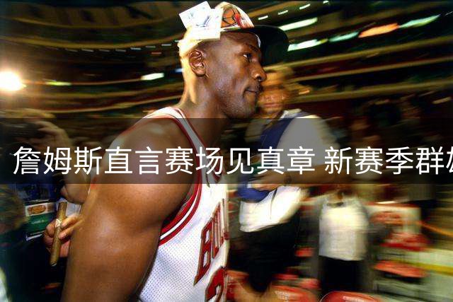 詹姆斯直言赛场见真章 新赛季群雄逐鹿引期待