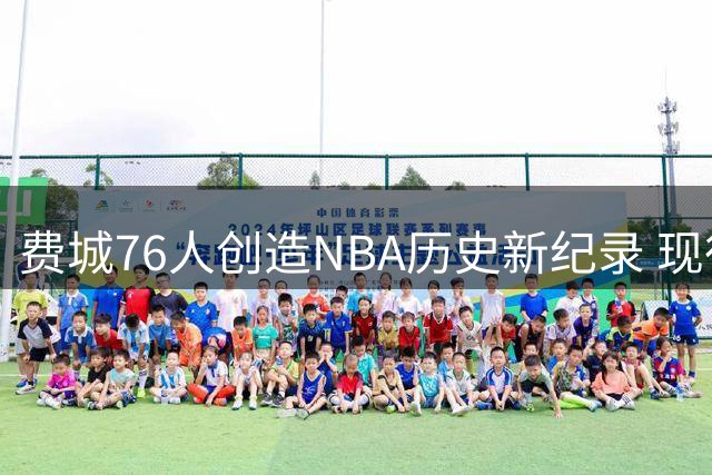 费城76人创造NBA历史新纪录 现役唯一双MVP组合震撼联盟