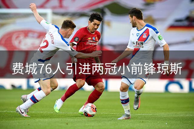 费城76人引进两冠小前锋琼斯
