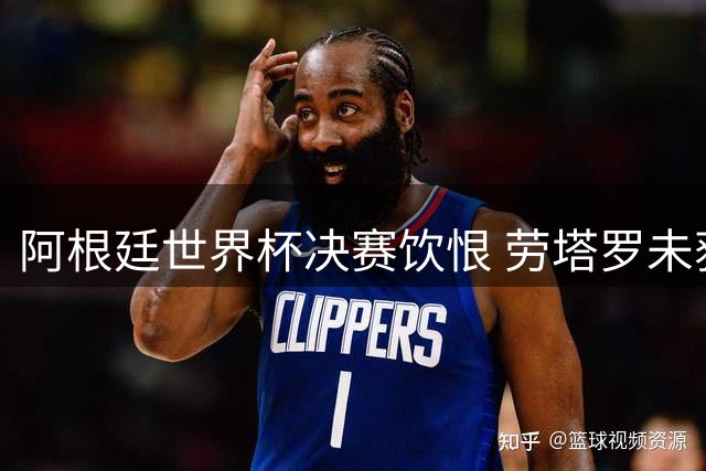 阿根廷世界杯决赛饮恨 劳塔罗未获出场引争议