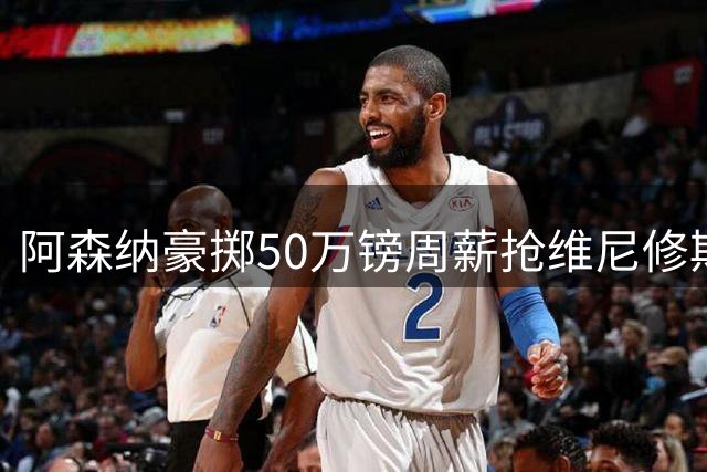 阿森纳豪掷50万镑周薪抢维尼修斯，巴黎边锋争夺战退出