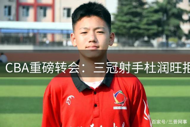 CBA重磅转会：三冠射手杜润旺拒留广东转投同曦，顶薪签约引爆休赛期