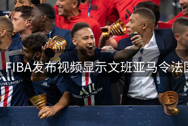 FIBA发布视频显示文班亚马令法国球员都显得娇小