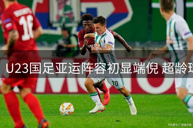 U23国足亚运阵容初显端倪 超龄球星助阵剑指奖牌